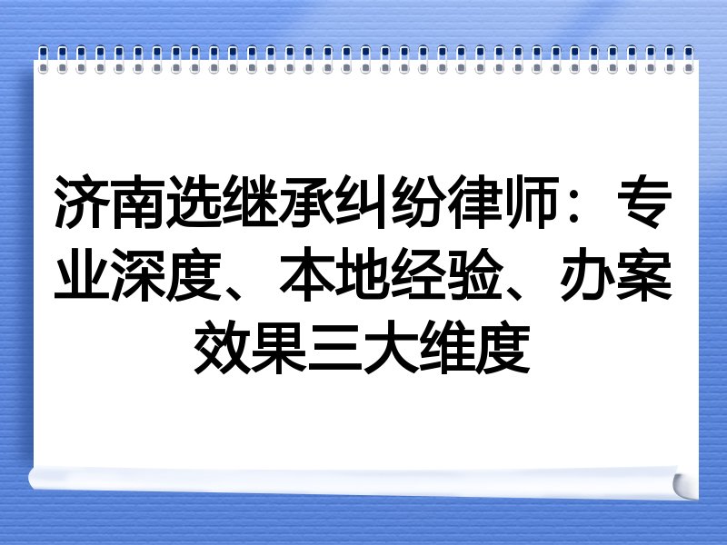 济南选继承纠纷律师：专业深度、本地经验、办案效果三大维度