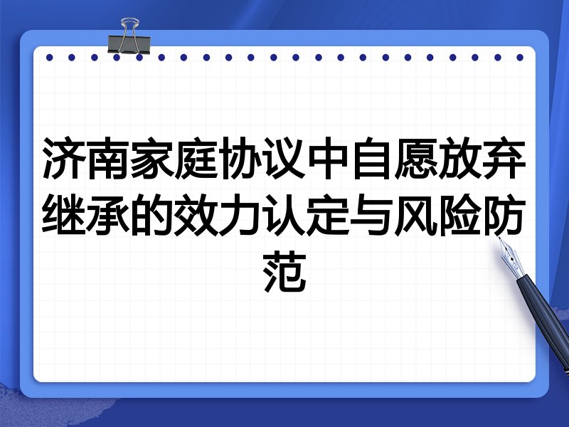 济南家庭协议中自愿放弃继承的效力认定与风险防范