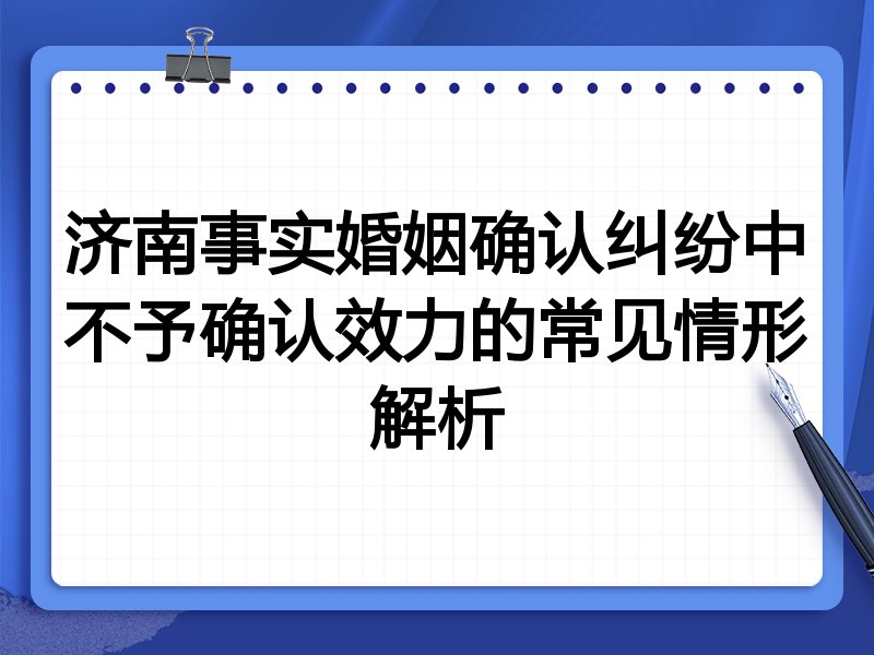济南事实婚姻确认纠纷中不予确认效力的常见情形解析