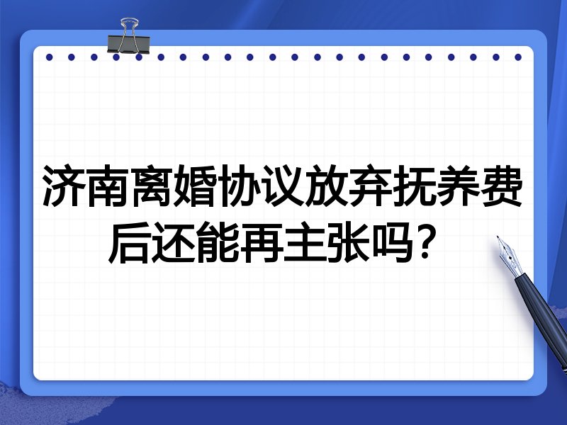 济南离婚协议放弃抚养费后还能再主张吗?