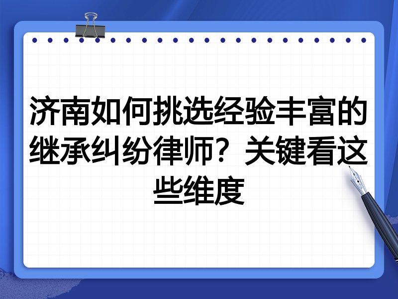 济南如何挑选经验丰富的继承纠纷律师？关键看这些维度