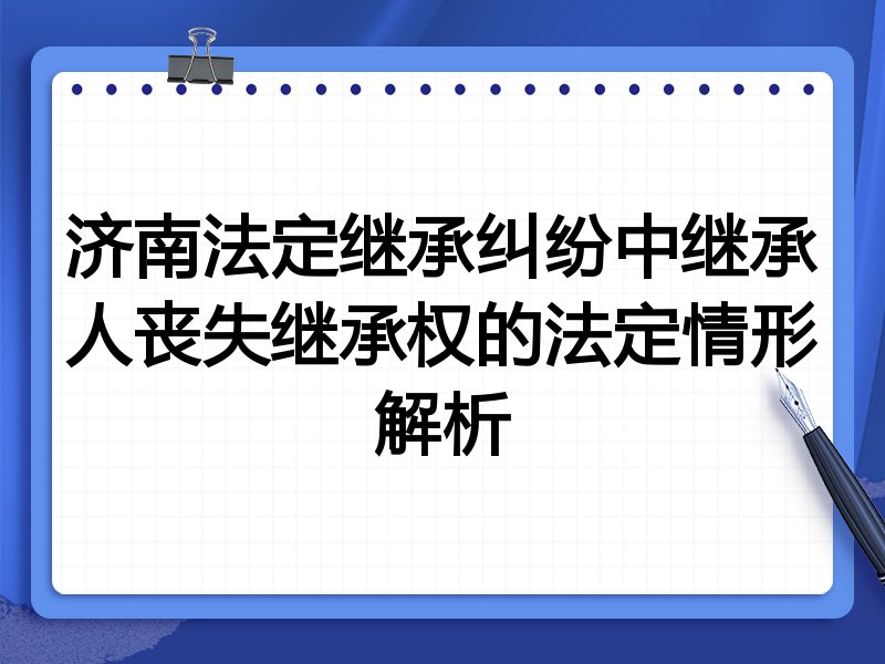 济南法定继承纠纷中继承人丧失继承权的法定情形解析
