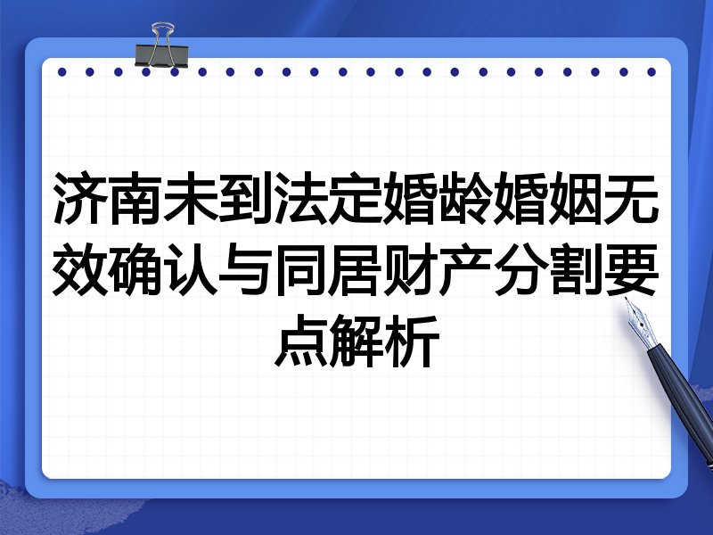 济南未到法定婚龄婚姻无效确认与同居财产分割要点解析
