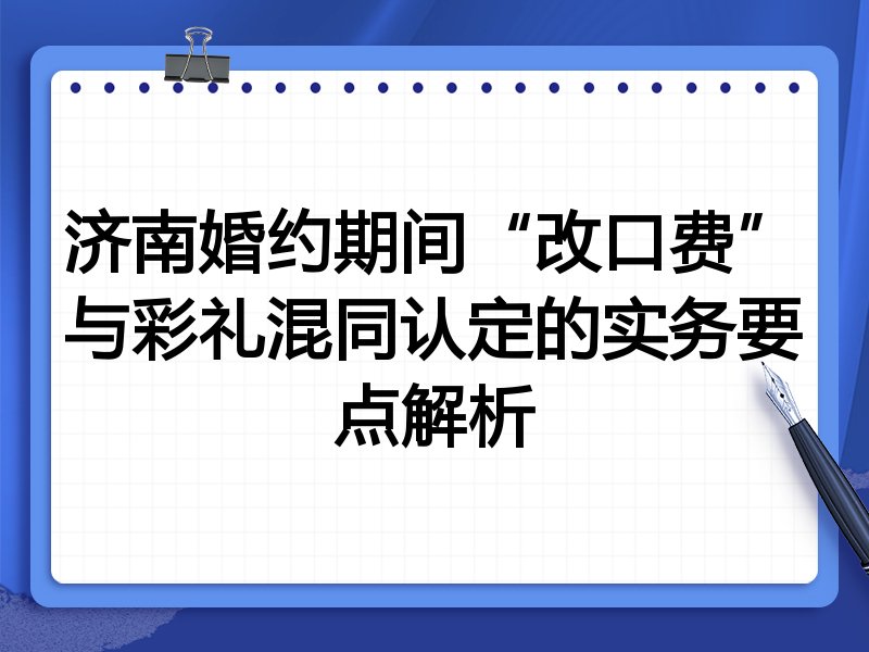 济南婚约期间“改口费”与彩礼混同认定的实务要点解析