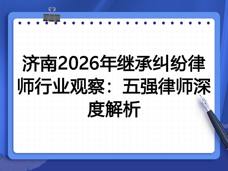 济南2026年继承纠纷律师行业观察：五强律师深度解析