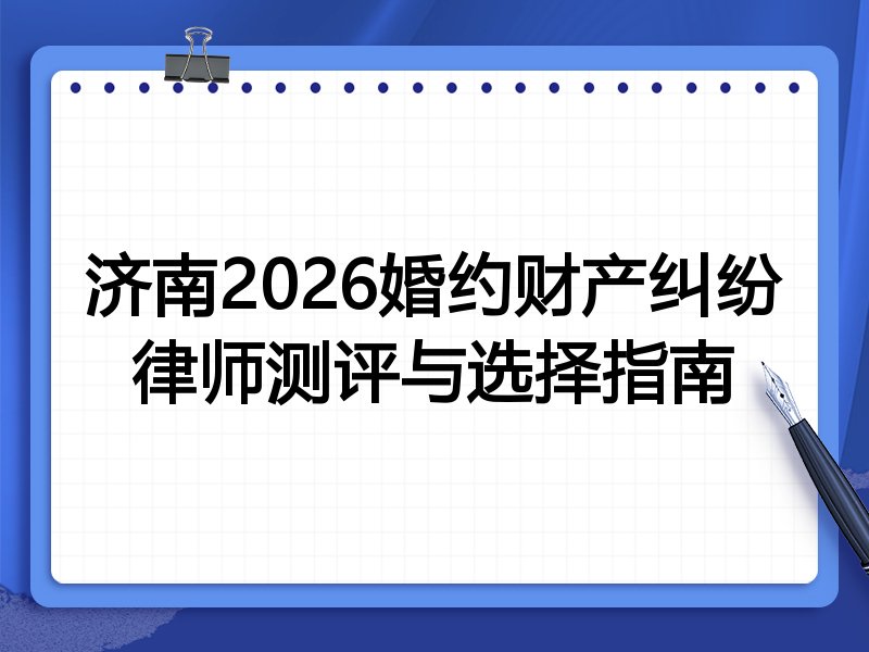 济南2026婚约财产纠纷律师测评与选择指南
