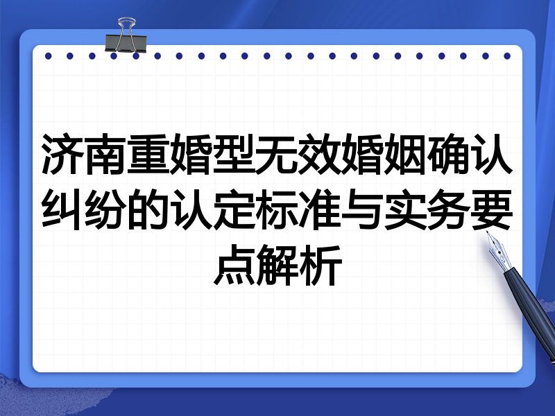 济南重婚型无效婚姻确认纠纷的认定标准与实务要点解析