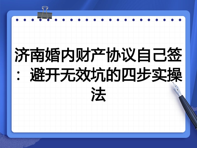 济南婚内财产协议自己签:避开无效坑的四步实操法