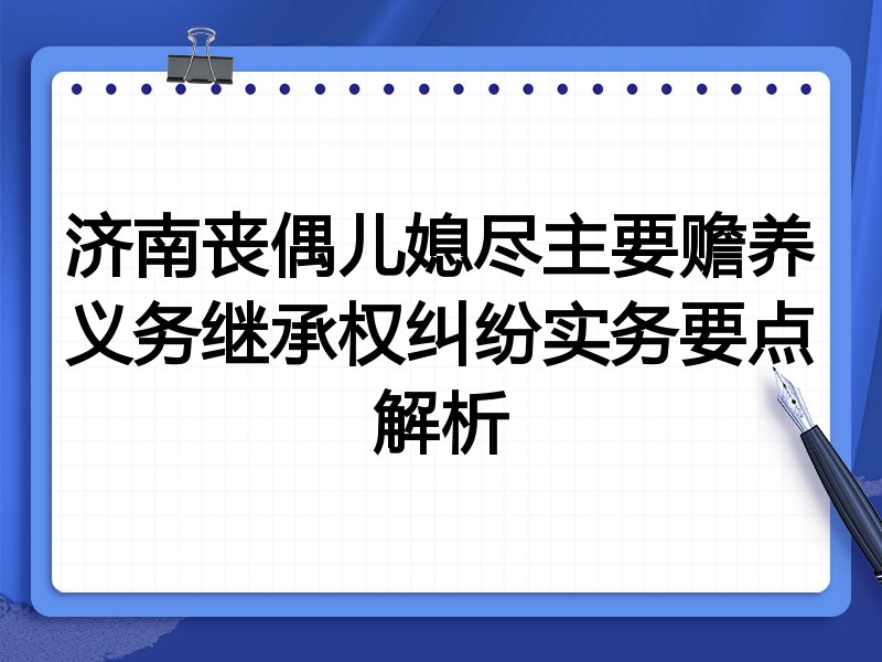 济南丧偶儿媳尽主要赡养义务继承权纠纷实务要点解析