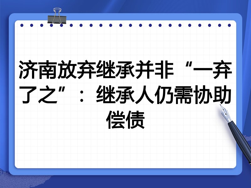 济南放弃继承并非“一弃了之”：继承人仍需协助偿债