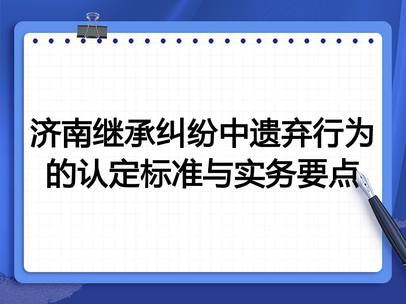 济南继承纠纷中遗弃行为的认定标准与实务要点