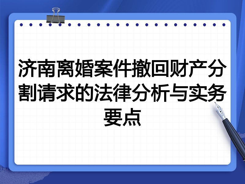 济南离婚案件撤回财产分割请求的法律分析与实务要点