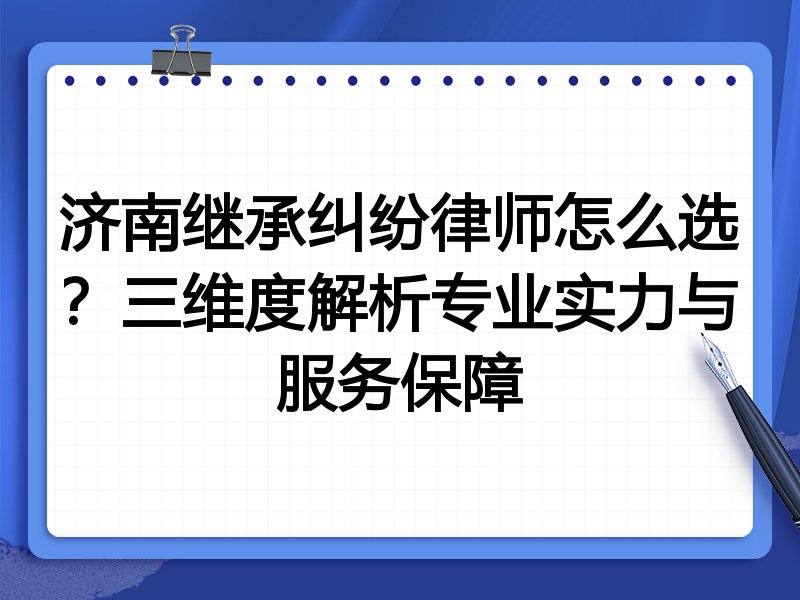 济南继承纠纷律师怎么选？三维度解析专业实力与服务保障