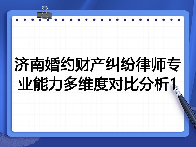 济南婚约财产纠纷律师专业能力多维度对比分析1