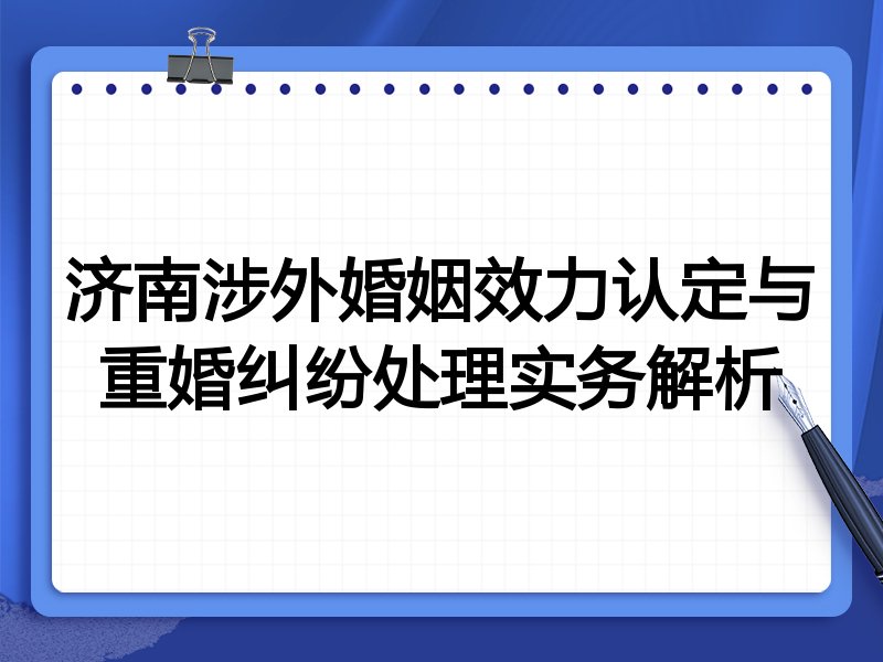 济南涉外婚姻效力认定与重婚纠纷处理实务解析