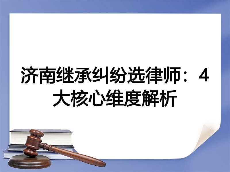 济南继承纠纷选律师：4大核心维度解析
