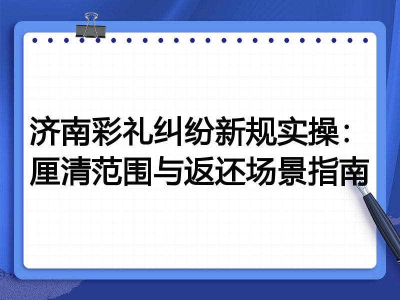 济南彩礼纠纷新规实操:厘清范围与返还场景指南