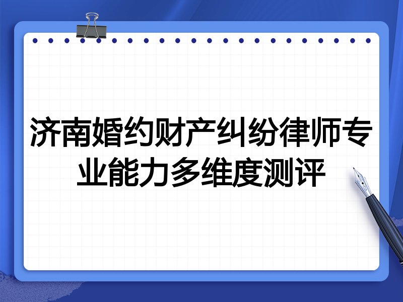 济南婚约财产纠纷律师专业能力多维度测评
