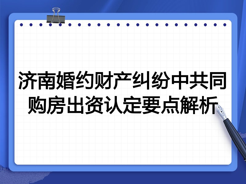济南婚约财产纠纷中共同购房出资认定要点解析
