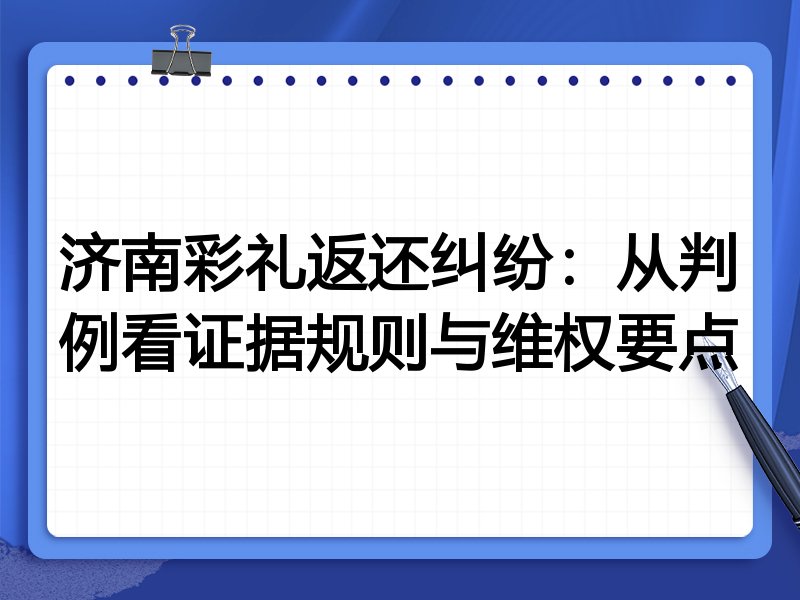 济南彩礼返还纠纷:从判例看证据规则与维权要点