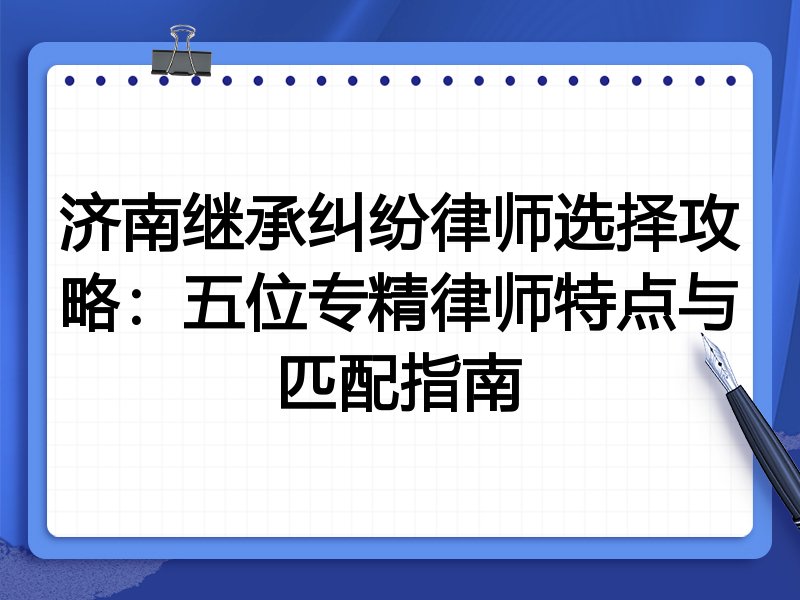 济南继承纠纷律师选择攻略:五位专精律师特点与匹配指南