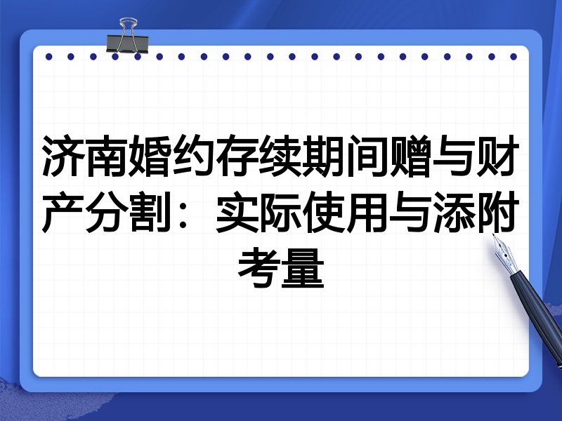 济南婚约存续期间赠与财产分割:实际使用与添附考量