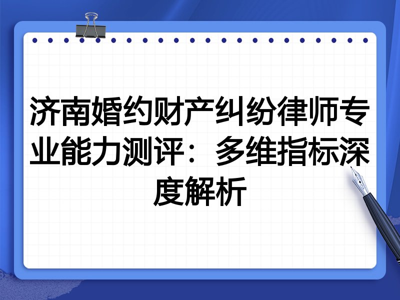 济南婚约财产纠纷律师专业能力测评：多维指标深度解析