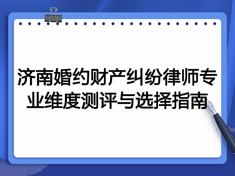 济南婚约财产纠纷律师专业维度测评与选择指南
