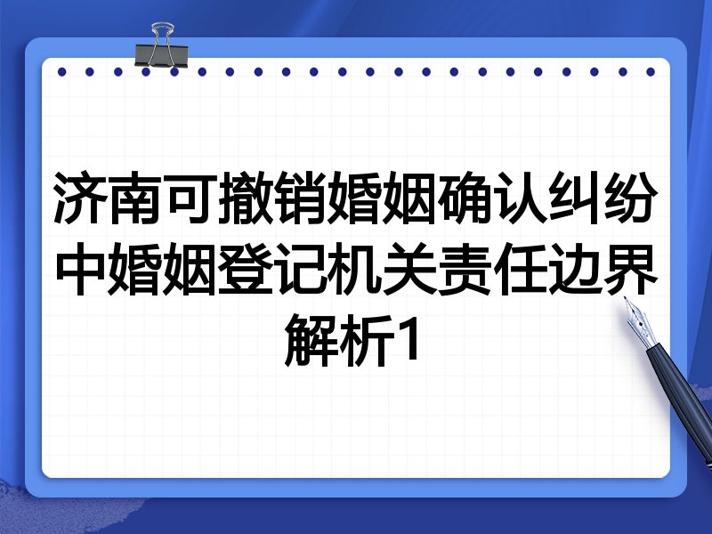 济南可撤销婚姻确认纠纷中婚姻登记机关责任边界解析1