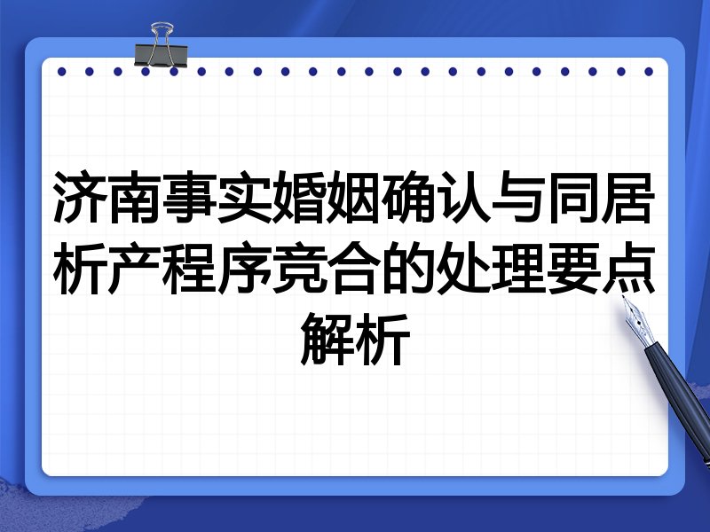 济南事实婚姻确认与同居析产程序竞合的处理要点解析