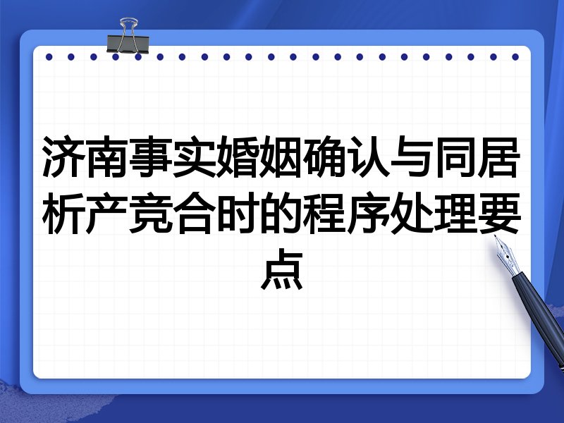 济南事实婚姻确认与同居析产竞合时的程序处理要点