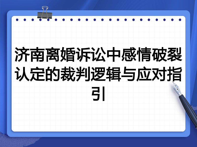 济南离婚诉讼中感情破裂认定的裁判逻辑与应对指引