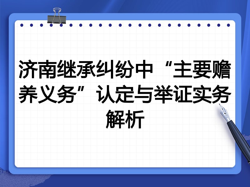 济南继承纠纷中“主要赡养义务”认定与举证实务解析