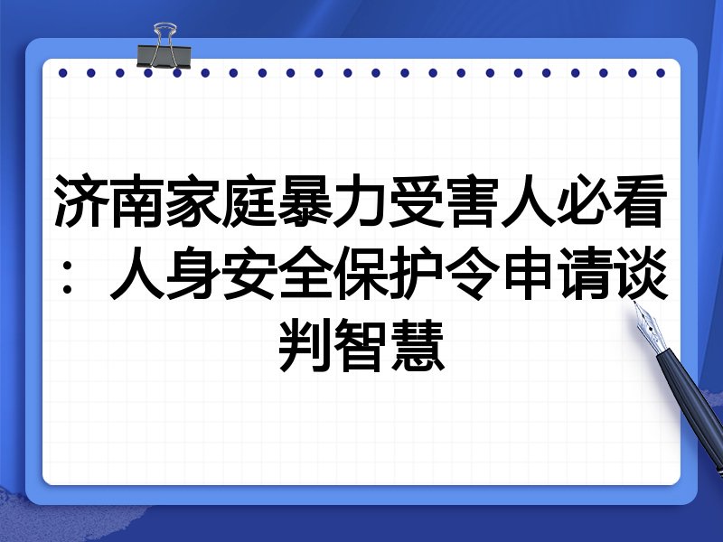济南家庭暴力受害人必看:人身安全保护令申请谈判智慧