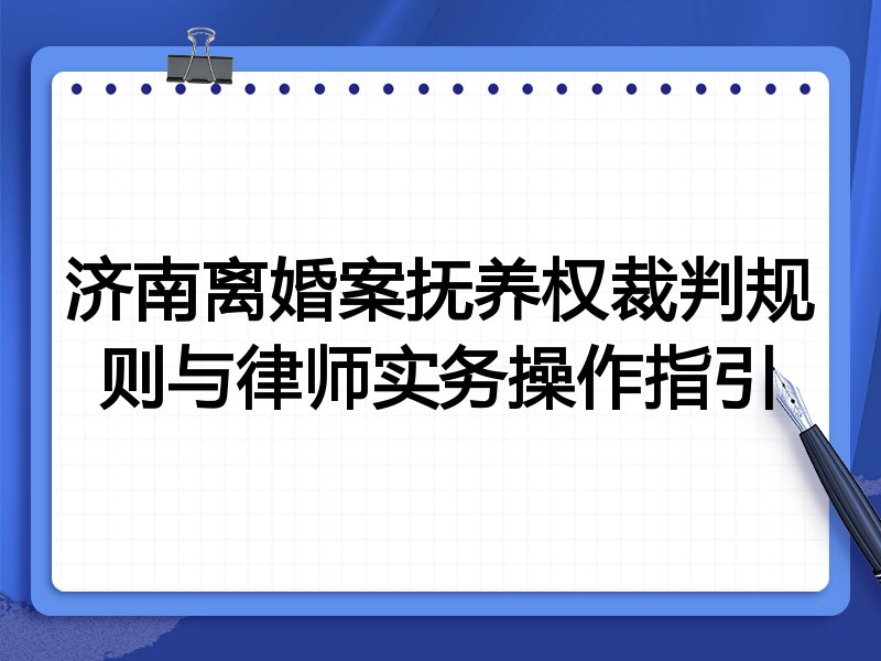 济南离婚案抚养权裁判规则与律师实务操作指引