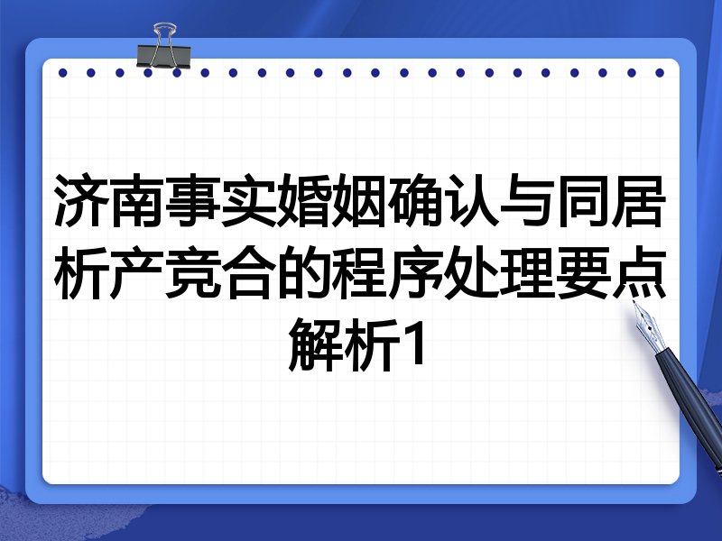 济南事实婚姻确认与同居析产竞合的程序处理要点解析1