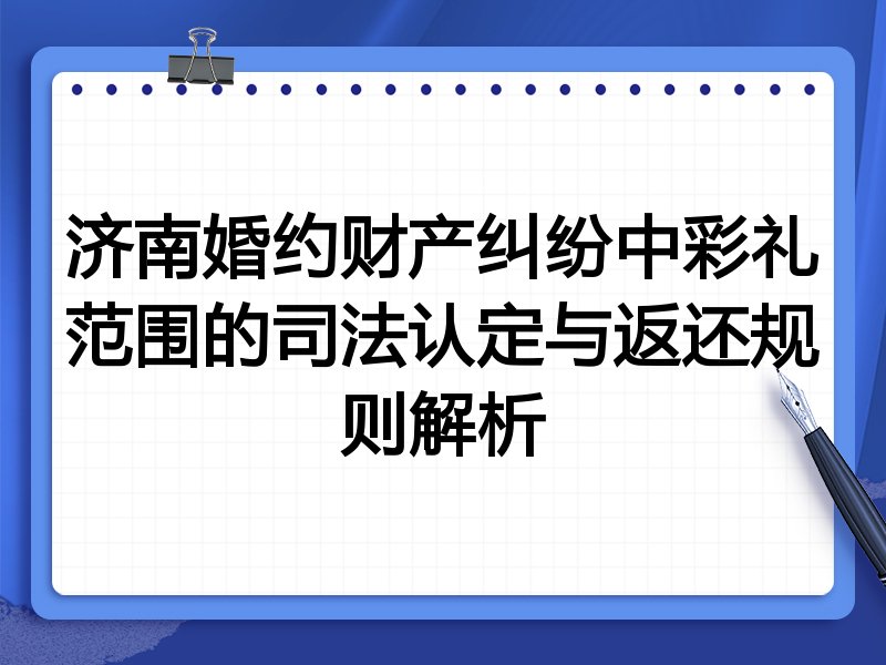 济南婚约财产纠纷中彩礼范围的司法认定与返还规则解析