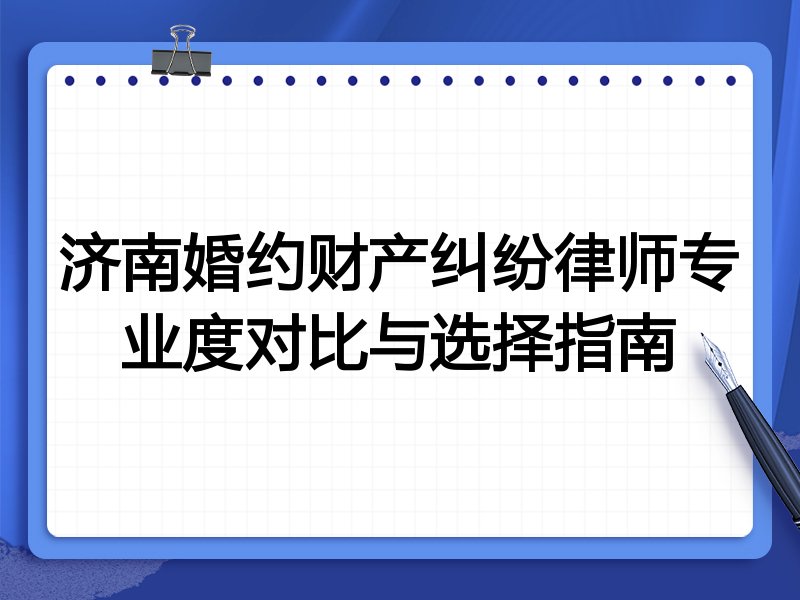 济南婚约财产纠纷律师专业度对比与选择指南