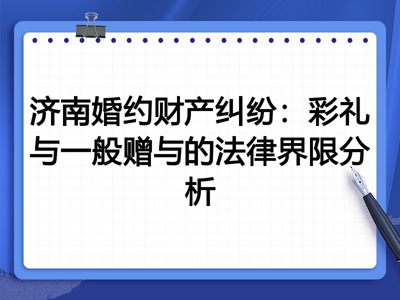 济南婚约财产纠纷:彩礼与一般赠与的法律界限分析