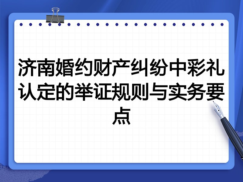 济南婚约财产纠纷中彩礼认定的举证规则与实务要点