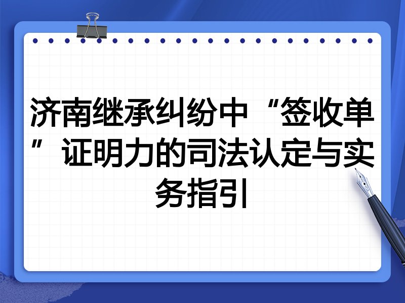济南继承纠纷中“签收单”证明力的司法认定与实务指引