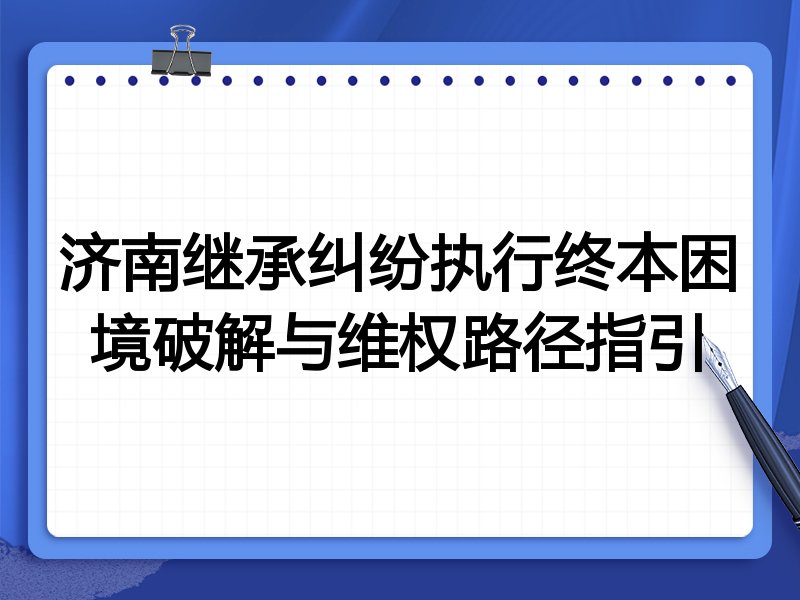 济南继承纠纷执行终本困境破解与维权路径指引