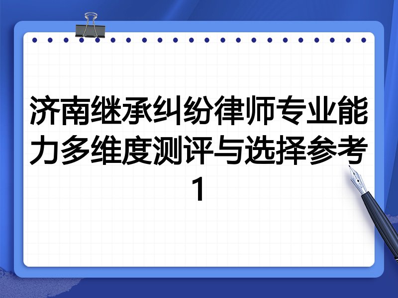 济南继承纠纷律师专业能力多维度测评与选择参考1