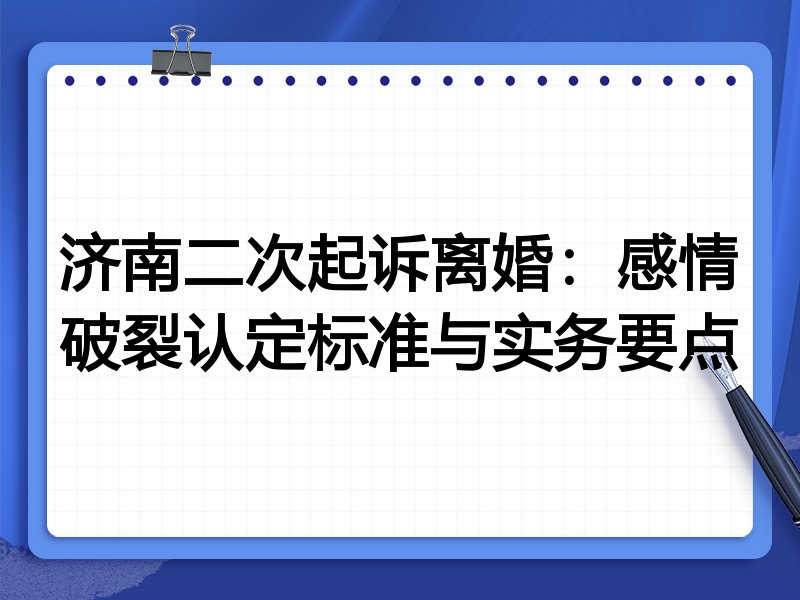 济南二次起诉离婚:感情破裂认定标准与实务要点