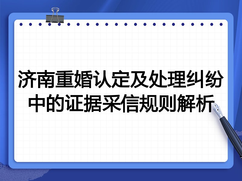 济南重婚认定及处理纠纷中的证据采信规则解析