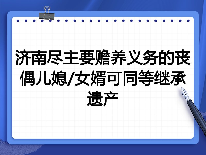 济南尽主要赡养义务的丧偶儿媳/女婿可同等继承遗产