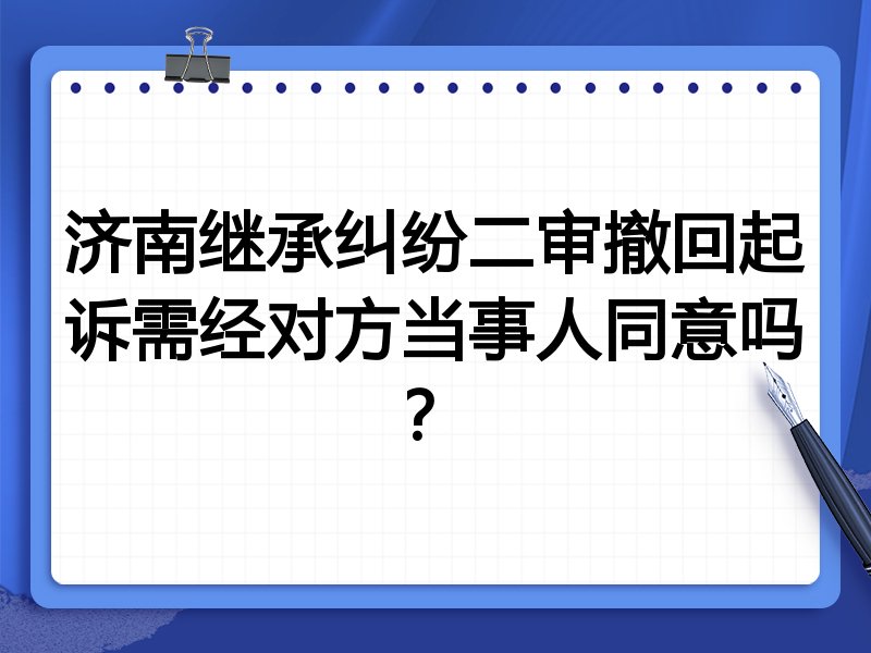 济南继承纠纷二审撤回起诉需经对方当事人同意吗?