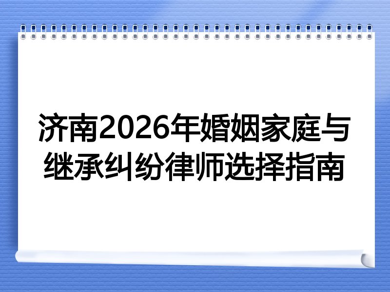济南2026年婚姻家庭与继承纠纷律师选择指南