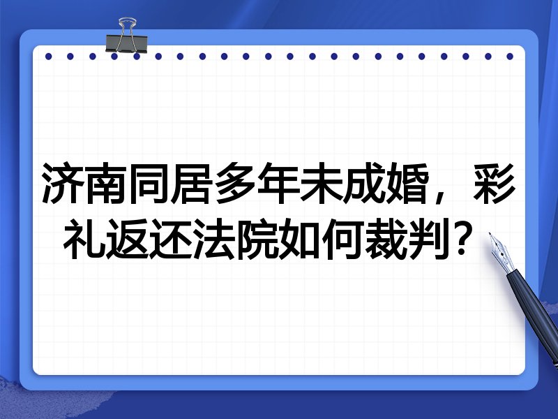 济南同居多年未成婚,彩礼返还法院如何裁判?