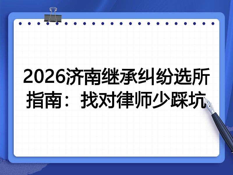 2026济南继承纠纷选所指南:找对律师少踩坑